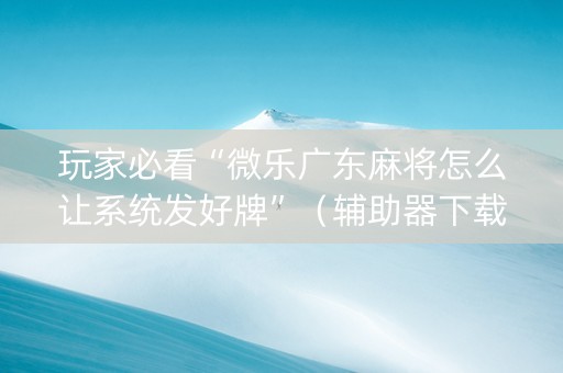 玩家必看“微乐广东麻将怎么让系统发好牌”（辅助器下载)
