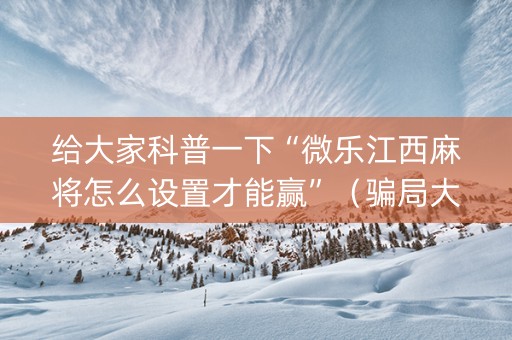 给大家科普一下“微乐江西麻将怎么设置才能赢”（骗局大揭秘)