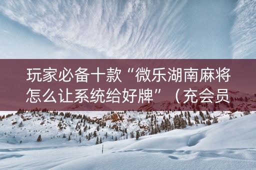 玩家必备十款“微乐湖南麻将怎么让系统给好牌”（充会员胜率高)