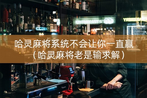 哈灵麻将系统不会让你一直赢（哈灵麻将老是输求解）