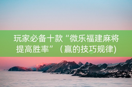玩家必备十款“微乐福建麻将提高胜率”（赢的技巧规律)