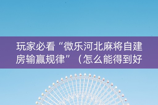 玩家必看“微乐河北麻将自建房输赢规律”（怎么能得到好牌)