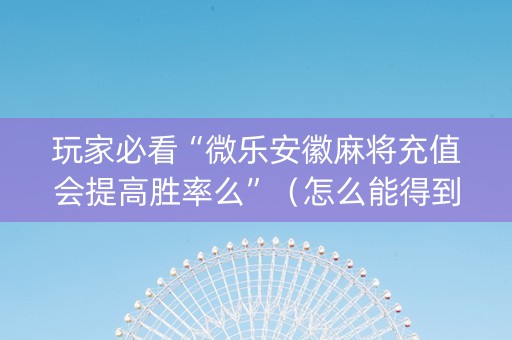 玩家必看“微乐安徽麻将充值会提高胜率么”（怎么能得到好牌)