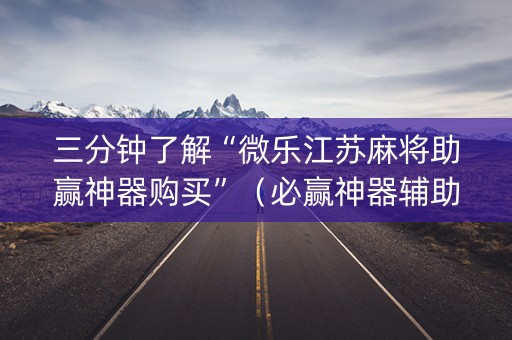 三分钟了解“微乐江苏麻将助赢神器购买”（必赢神器辅助器)