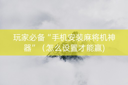 玩家必备“手机安装麻将机神器”（怎么设置才能赢)