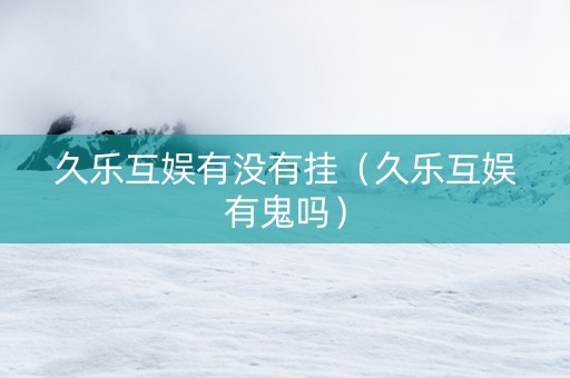 久乐互娱有没有挂（久乐互娱有鬼吗）