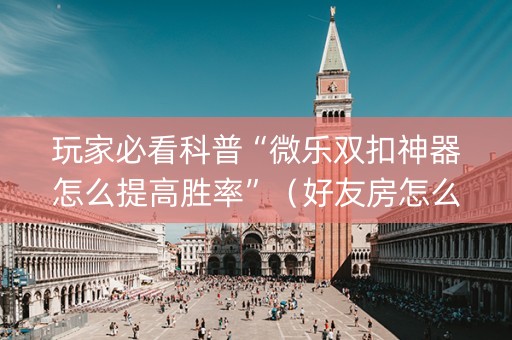 玩家必看科普“微乐双扣神器怎么提高胜率”（好友房怎么才能赢)