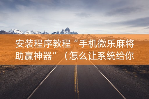 安装程序教程“手机微乐麻将助赢神器”（怎么让系统给你发好牌)