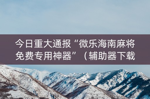 今日重大通报“微乐海南麻将免费专用神器”（辅助器下载)