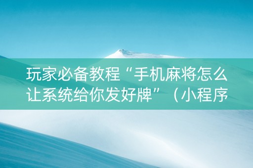 玩家必备教程“手机麻将怎么让系统给你发好牌”（小程序控牌器)