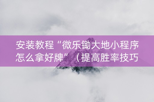 安装教程“微乐锄大地小程序怎么拿好牌”（提高胜率技巧)