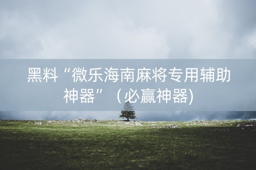 黑料“微乐海南麻将专用辅助神器”（必赢神器)
