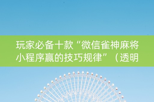 玩家必备十款“微信雀神麻将小程序赢的技巧规律”（透明器教程)