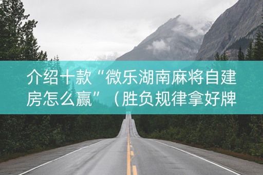 介绍十款“微乐湖南麻将自建房怎么赢”（胜负规律拿好牌)