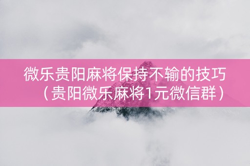 微乐贵阳麻将保持不输的技巧（贵阳微乐麻将1元微信群）
