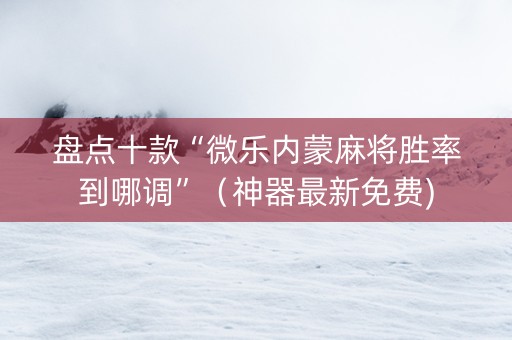 盘点十款“微乐内蒙麻将胜率到哪调”（神器最新免费)