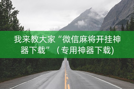 我来教大家“微信麻将开挂神器下载”（专用神器下载)