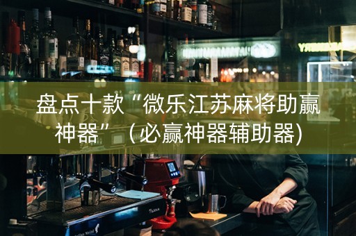 盘点十款“微乐江苏麻将助赢神器”（必赢神器辅助器)