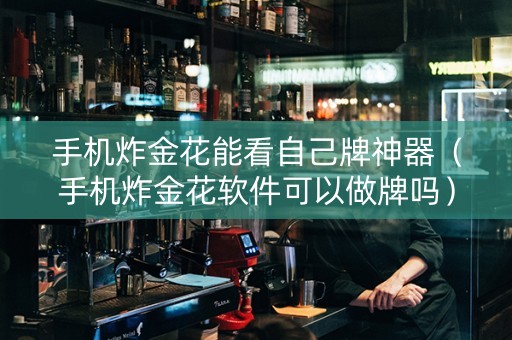 手机炸金花能看自己牌神器（手机炸金花软件可以做牌吗）