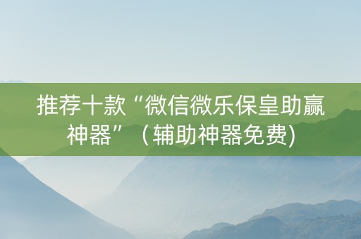 推荐十款“微信微乐保皇助赢神器”（辅助神器免费)