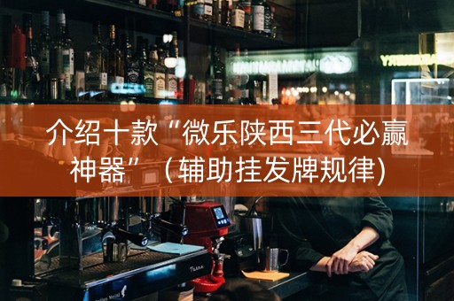 介绍十款“微乐陕西三代必赢神器”（辅助挂发牌规律)