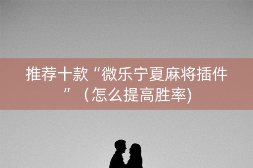 推荐十款“微乐宁夏麻将插件”（怎么提高胜率)