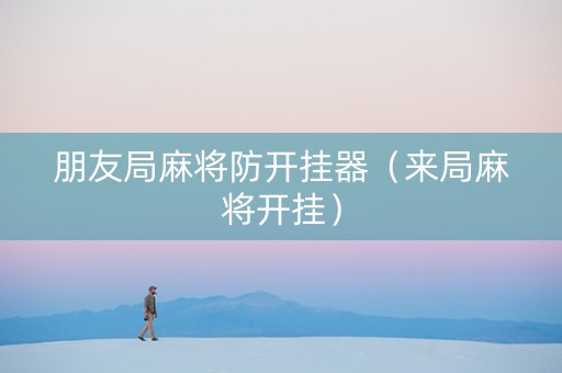 朋友局麻将防开挂器（来局麻将开挂）