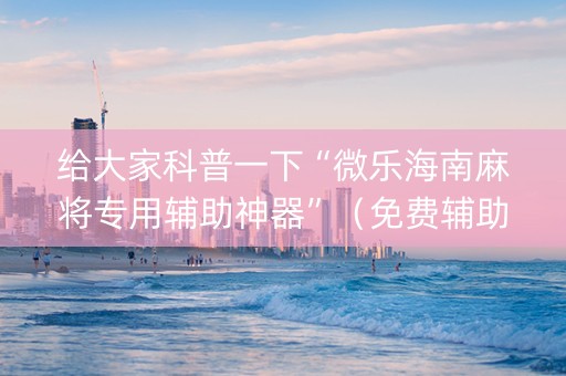 给大家科普一下“微乐海南麻将专用辅助神器”（免费辅助)