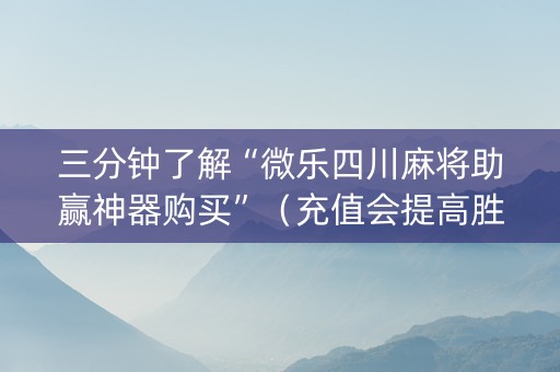 三分钟了解“微乐四川麻将助赢神器购买”（充值会提高胜率么)