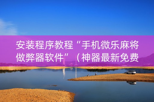 安装程序教程“手机微乐麻将做弊器软件”（神器最新免费)