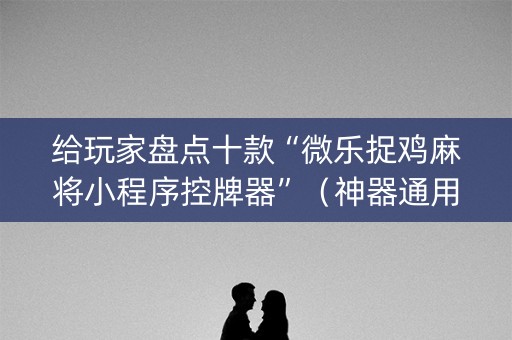 给玩家盘点十款“微乐捉鸡麻将小程序控牌器”（神器通用版)
