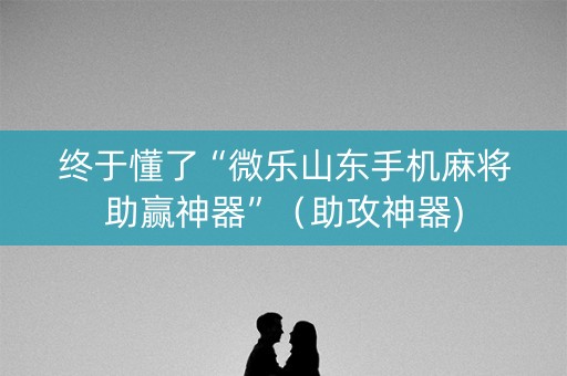 终于懂了“微乐山东手机麻将助赢神器”（助攻神器)