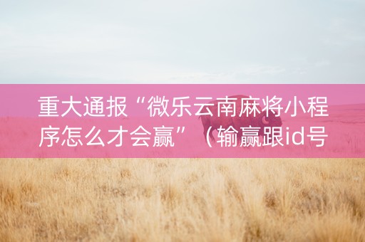 重大通报“微乐云南麻将小程序怎么才会赢”（输赢跟id号有关系吗)