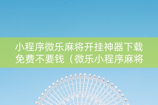 小程序微乐麻将开挂神器下载免费不要钱（微乐小程序麻将开挂方法）