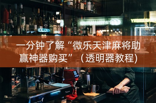 一分钟了解“微乐天津麻将助赢神器购买”（透明器教程)