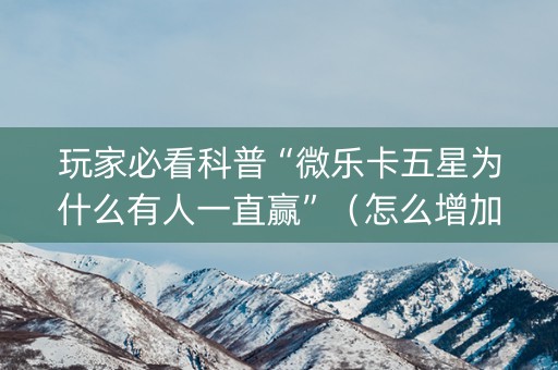 玩家必看科普“微乐卡五星为什么有人一直赢”（怎么增加胜率)