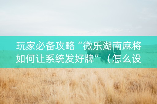 玩家必备攻略“微乐湖南麻将如何让系统发好牌”（怎么设置才能赢)