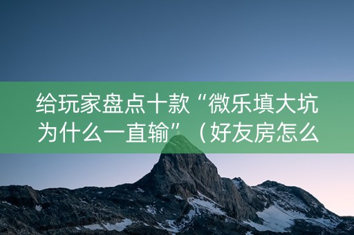 给玩家盘点十款“微乐填大坑为什么一直输”（好友房怎么才能赢)