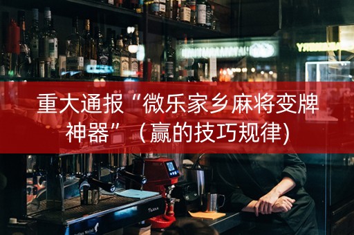 重大通报“微乐家乡麻将变牌神器”（赢的技巧规律)