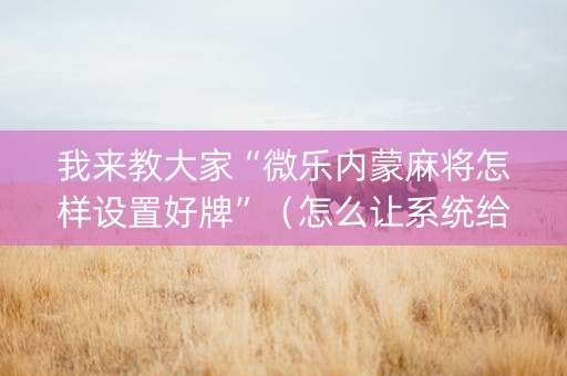 我来教大家“微乐内蒙麻将怎样设置好牌”（怎么让系统给自己好牌)
