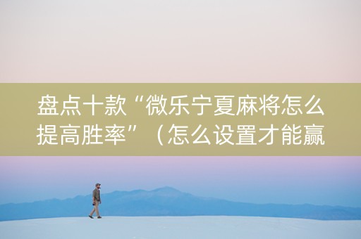 盘点十款“微乐宁夏麻将怎么提高胜率”（怎么设置才能赢)