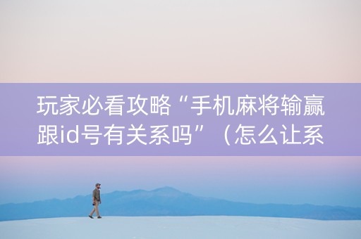 玩家必看攻略“手机麻将输赢跟id号有关系吗”（怎么让系统给你发好牌)
