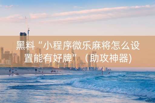 黑料“小程序微乐麻将怎么设置能有好牌”（助攻神器)