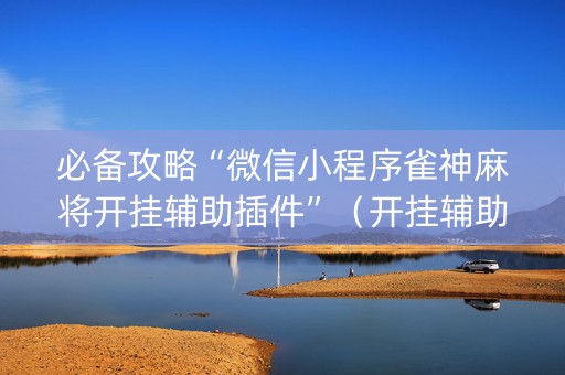 必备攻略“微信小程序雀神麻将开挂辅助插件”（开挂辅助器脚本)