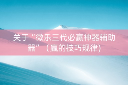 关于“微乐三代必赢神器辅助器”（赢的技巧规律)