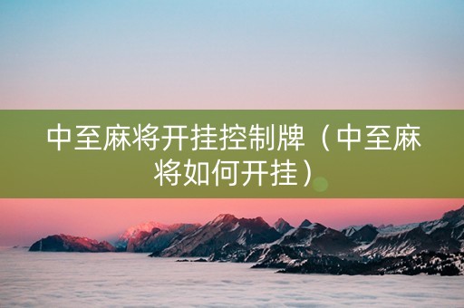 中至麻将开挂控制牌（中至麻将如何开挂）