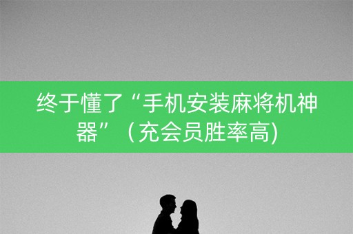 终于懂了“手机安装麻将机神器”（充会员胜率高)