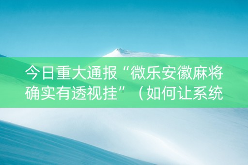 今日重大通报“微乐安徽麻将确实有透视挂”（如何让系统发好牌)