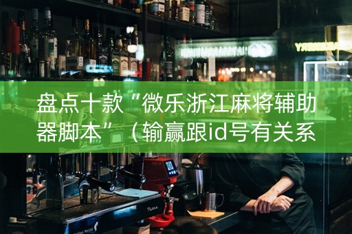 盘点十款“微乐浙江麻将辅助器脚本”（输赢跟id号有关系吗)