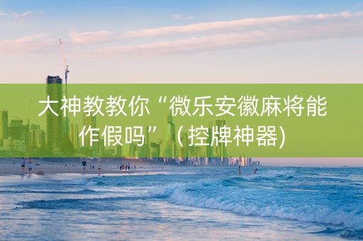 大神教教你“微乐安徽麻将能作假吗”（控牌神器)